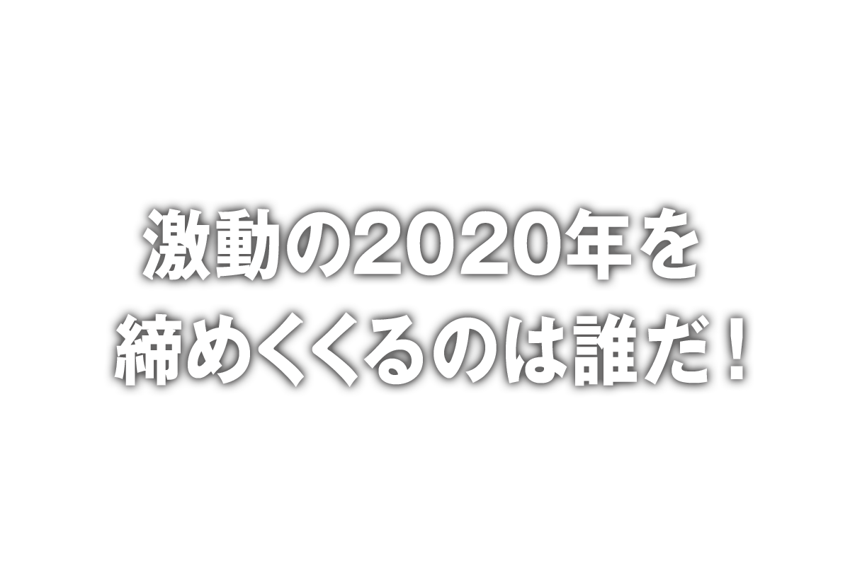 激動の2020年を締めくくるのは誰だ！