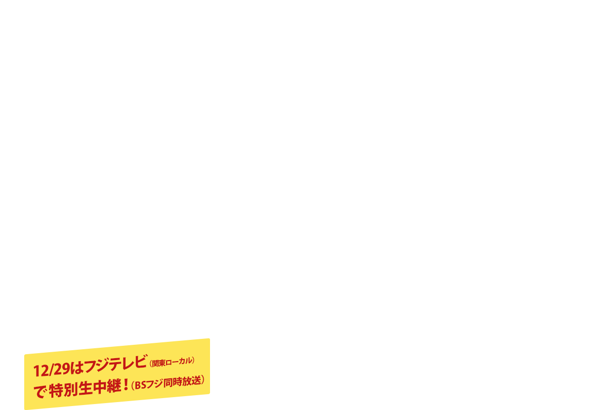 12/29はフジテレビ（関東ローカル）で生中継！（BSフジ同時放送）