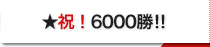 ★祝！6000勝！！