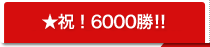 ★めざせ！6000勝！！