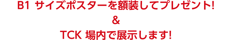 B1サイズポスターを額装してプレゼント！ ＆ TCK場内で展示します！