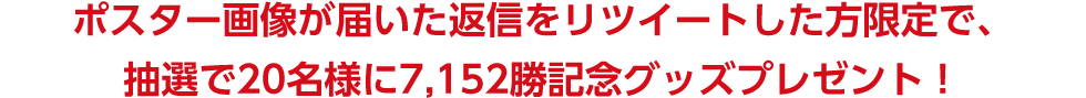 ポスター画像が届いた返信をリツイートした方限定で、抽選で20名様に7,152勝記念グッズプレゼント！