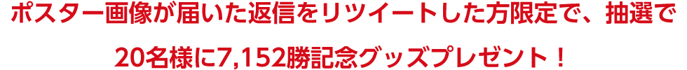 ポスター画像が届いた返信をリツイートした方限定で、抽選で20名様に7,152勝記念グッズプレゼント！