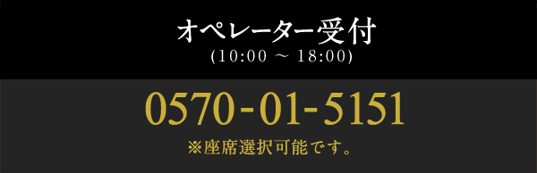 オペレーター受付(10:00～18:00) 0570-01-5151 ※座席選択可能です。