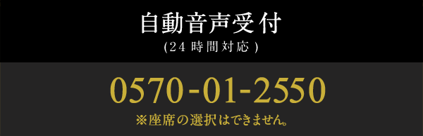 自動音声受付(24時間対応) 0570-01-2550 ※座席の選択はできません。