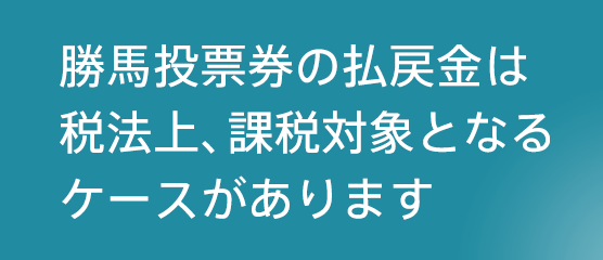 勝馬投票券の払戻金は税法上、課税対象となるケースがあります